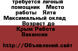 требуется личный помощник › Место работы ­ Ялта › Максимальный оклад ­ 45 000 › Возраст до ­ 55 - Крым Работа » Вакансии   